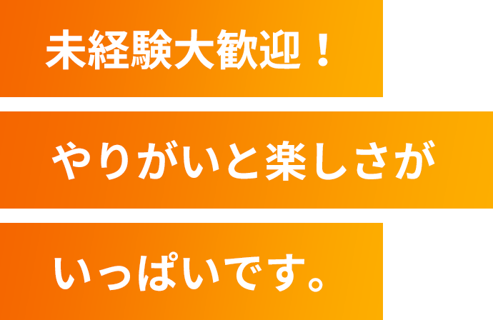 未経験大歓迎！やりがいと楽しさがいっぱいです。